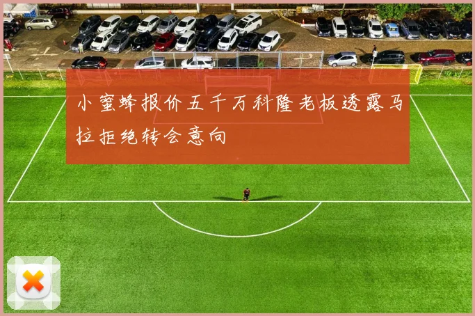 小蜜蜂报价五千万科隆老板透露马拉拒绝转会意向