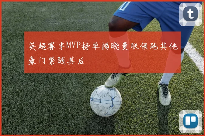 英超赛季MVP榜单揭晓曼联领跑其他豪门紧随其后