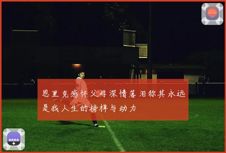 恩里克感怀父母深情落泪称其永远是我人生的榜样与动力