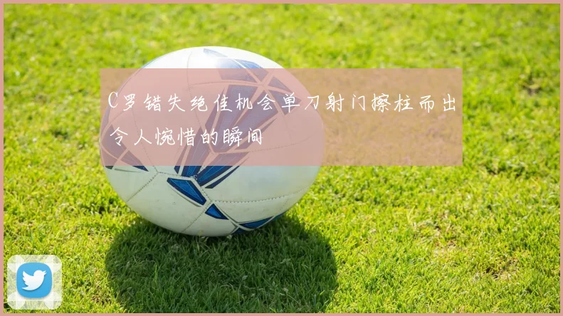 C罗错失绝佳机会单刀射门擦柱而出令人惋惜的瞬间