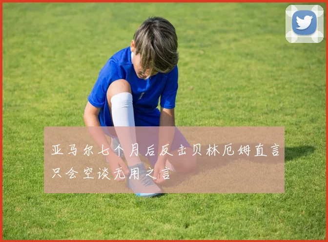 亚马尔七个月后反击贝林厄姆直言只会空谈无用之言