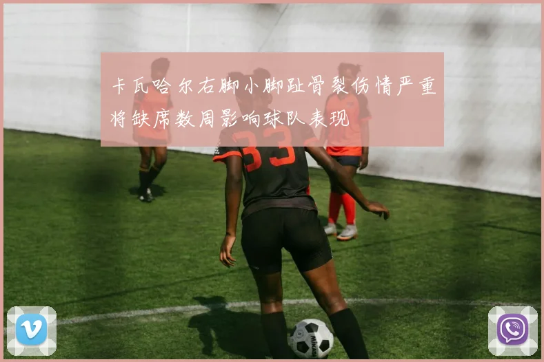 卡瓦哈尔右脚小脚趾骨裂伤情严重将缺席数周影响球队表现