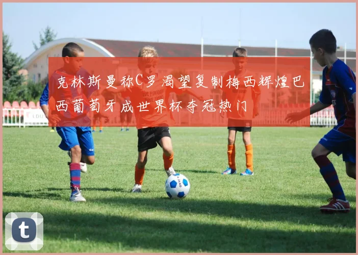 克林斯曼称C罗渴望复制梅西辉煌巴西葡萄牙成世界杯夺冠热门