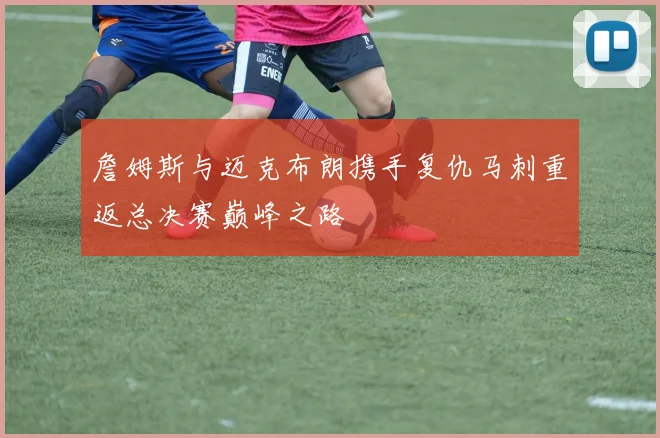 詹姆斯与迈克布朗携手复仇马刺重返总决赛巅峰之路