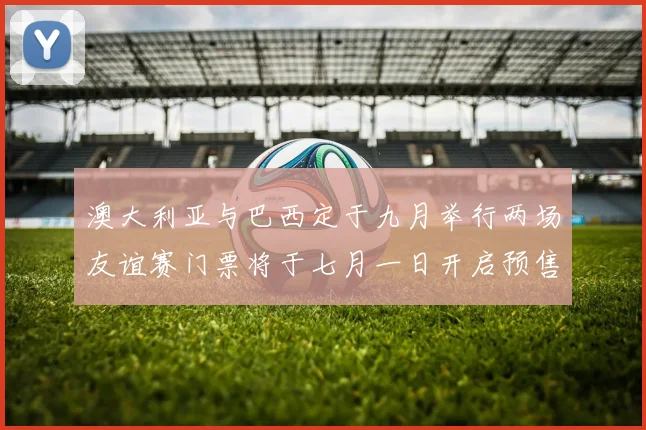 澳大利亚与巴西定于九月举行两场友谊赛门票将于七月一日开启预售