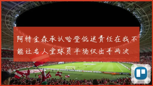 阿特金森承认哈登低迷责任在我不能让名人堂球员半场仅出手两次
