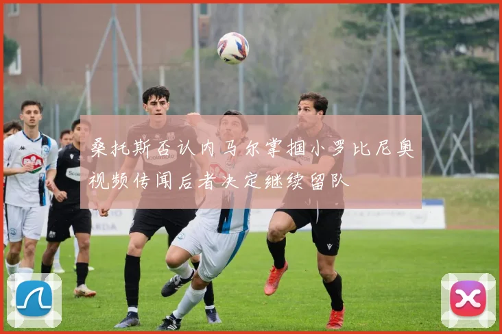 桑托斯否认内马尔掌掴小罗比尼奥视频传闻后者决定继续留队