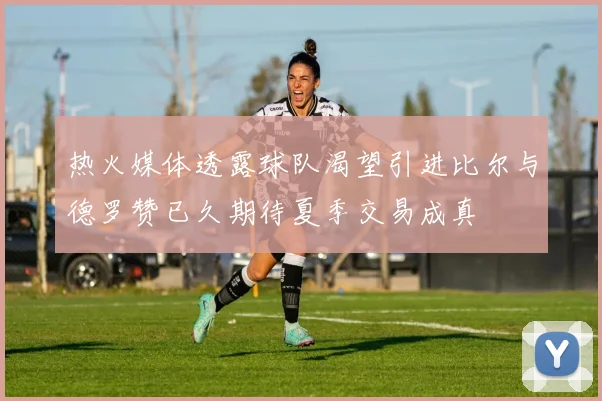 热火媒体透露球队渴望引进比尔与德罗赞已久期待夏季交易成真