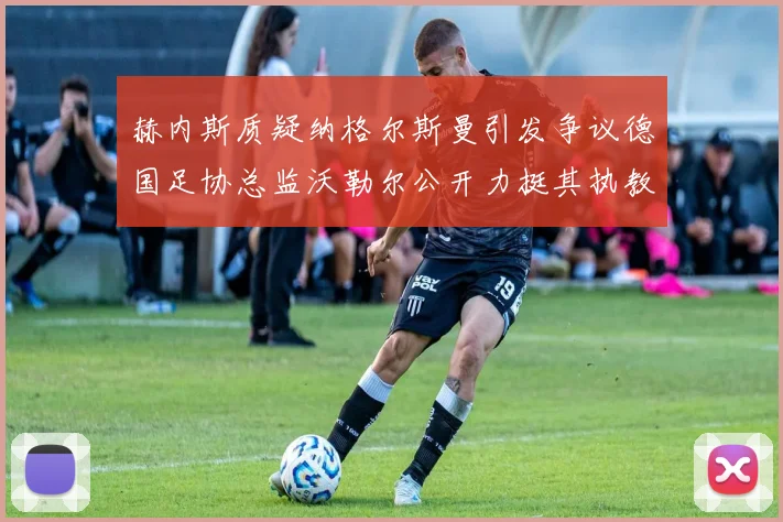赫内斯质疑纳格尔斯曼引发争议德国足协总监沃勒尔公开力挺其执教表现