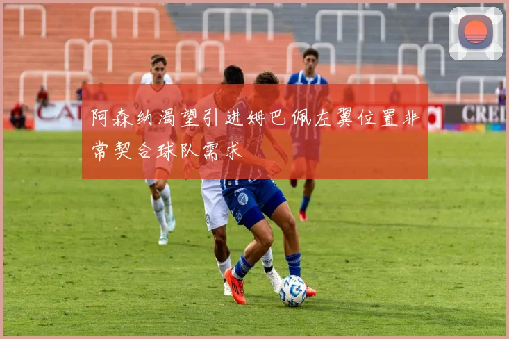 阿森纳渴望引进姆巴佩左翼位置非常契合球队需求