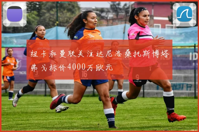 纽卡和曼联关注达尼洛桑托斯博塔弗戈标价4000万欧元