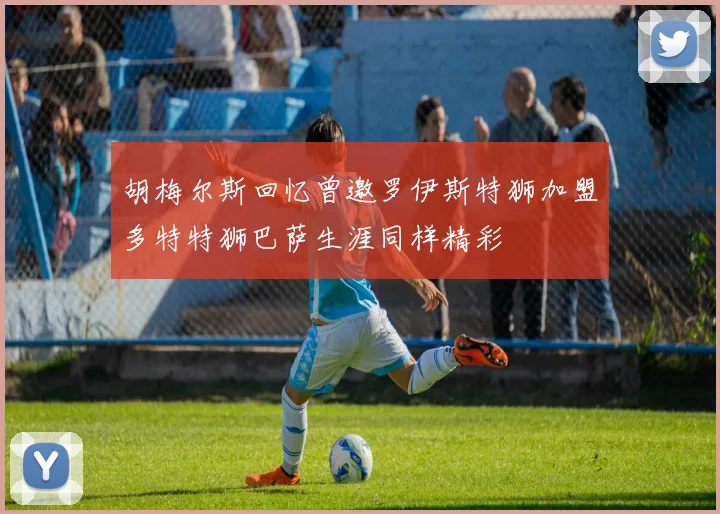 胡梅尔斯回忆曾邀罗伊斯特狮加盟多特特狮巴萨生涯同样精彩