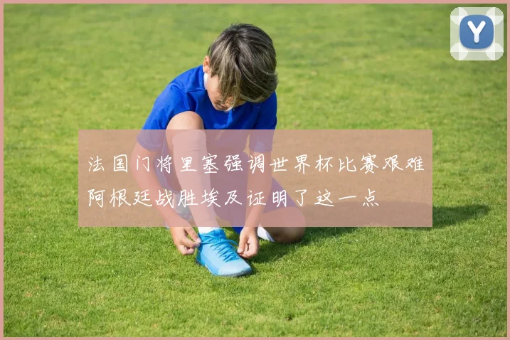 法国门将里塞强调世界杯比赛艰难阿根廷战胜埃及证明了这一点