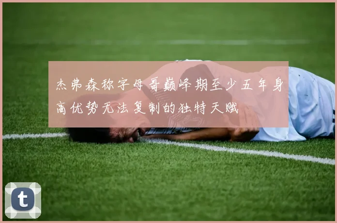杰弗森称字母哥巅峰期至少五年身高优势无法复制的独特天赋