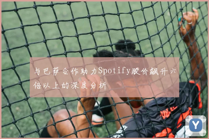 与巴萨合作助力Spotify股价飙升六倍以上的深度分析