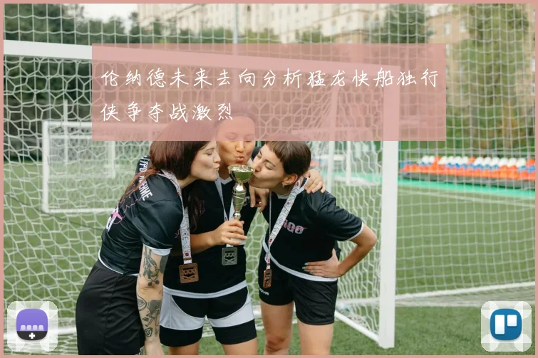 伦纳德未来去向分析猛龙快船独行侠争夺战激烈