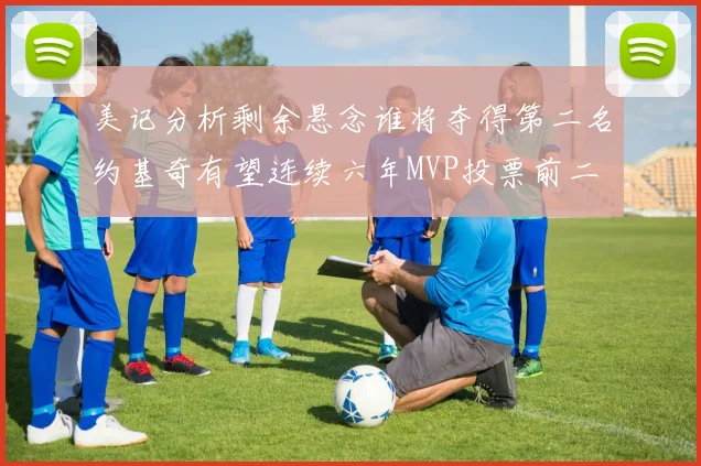 美记分析剩余悬念谁将夺得第二名约基奇有望连续六年MVP投票前二