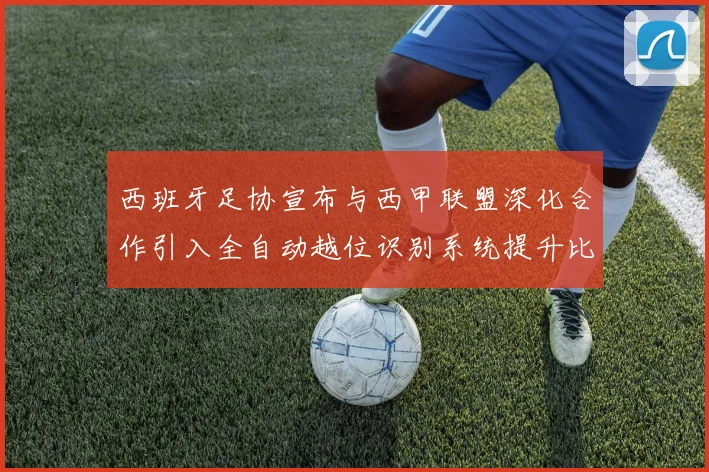 西班牙足协宣布与西甲联盟深化合作引入全自动越位识别系统提升比赛公正性