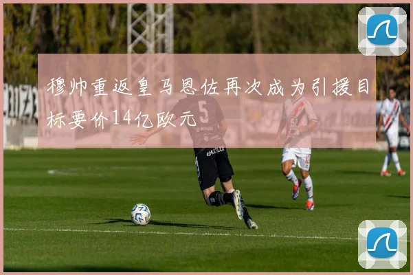 穆帅重返皇马恩佐再次成为引援目标要价14亿欧元