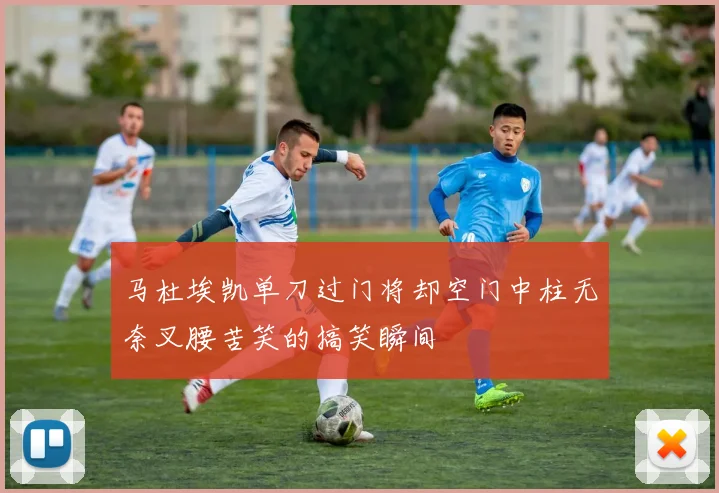 马杜埃凯单刀过门将却空门中柱无奈叉腰苦笑的搞笑瞬间