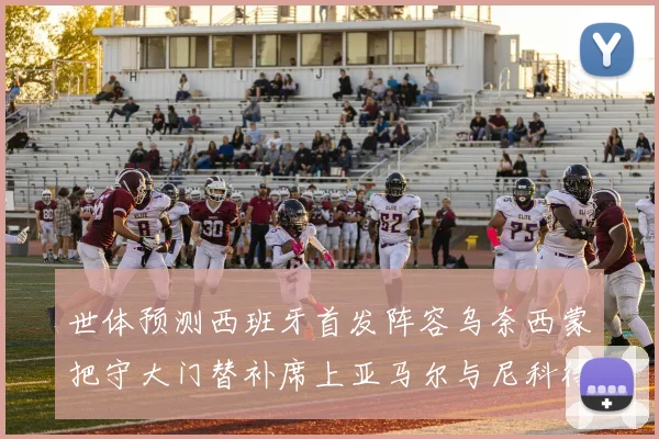 世体预测西班牙首发阵容乌奈西蒙把守大门替补席上亚马尔与尼科待命