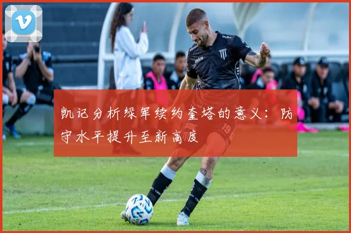 凯记分析绿军续约奎塔的意义：防守水平提升至新高度