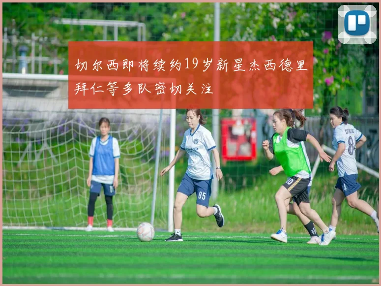 切尔西即将续约19岁新星杰西德里拜仁等多队密切关注