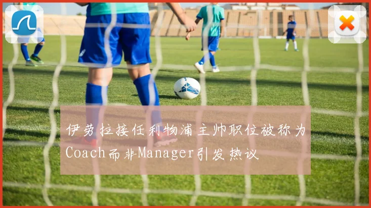 伊劳拉接任利物浦主帅职位被称为Coach而非Manager引发热议