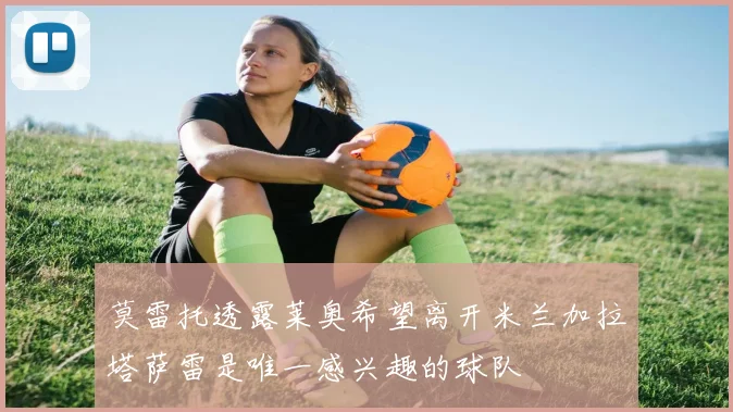莫雷托透露莱奥希望离开米兰加拉塔萨雷是唯一感兴趣的球队