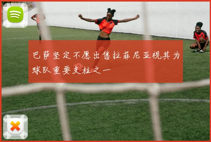 巴萨坚定不愿出售拉菲尼亚视其为球队重要支柱之一