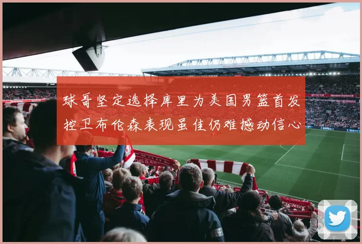 球哥坚定选择库里为美国男篮首发控卫布伦森表现虽佳仍难撼动信心