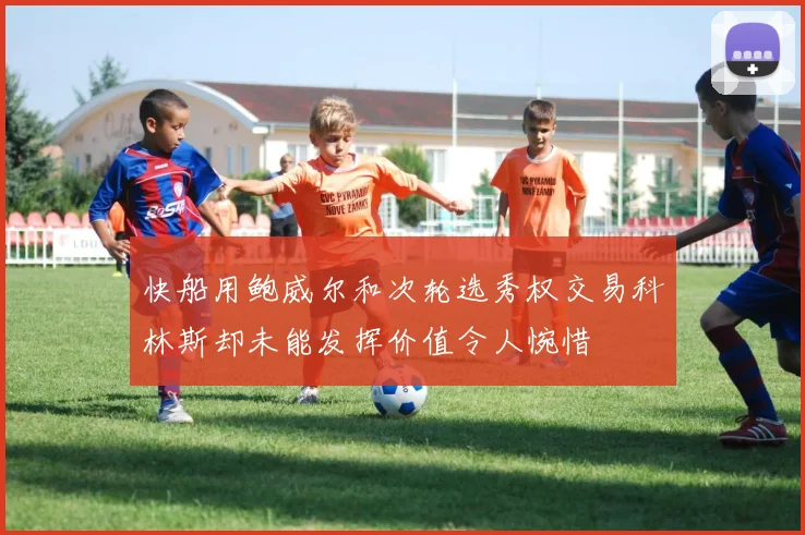 快船用鲍威尔和次轮选秀权交易科林斯却未能发挥价值令人惋惜