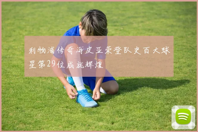 利物浦传奇海皮亚荣登队史百大球星第29位成就辉煌