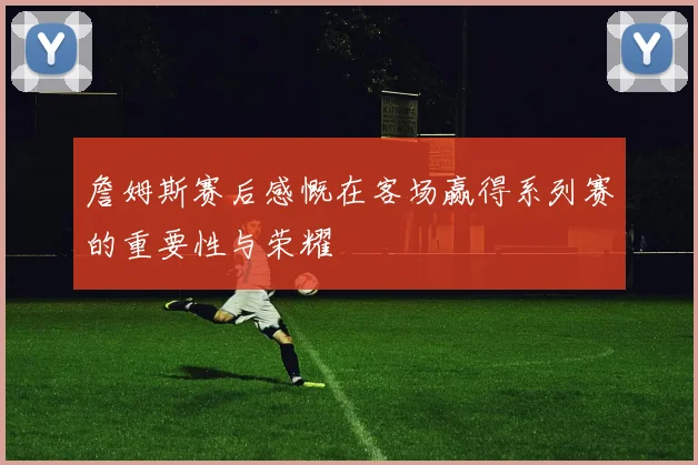 詹姆斯赛后感慨在客场赢得系列赛的重要性与荣耀